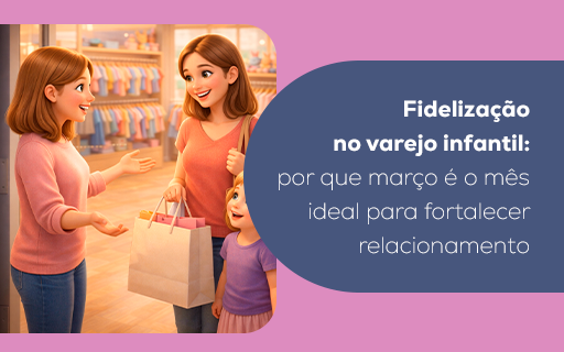 Fidelização no varejo infantil: por que março é o momento ideal para fortalecer relacionamento